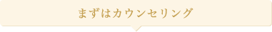 まずはカウンセリング